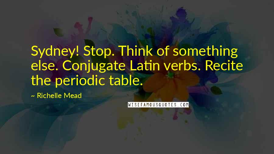 Richelle Mead Quotes: Sydney! Stop. Think of something else. Conjugate Latin verbs. Recite the periodic table.