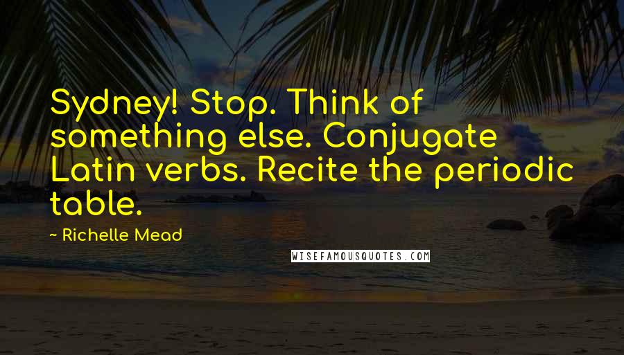 Richelle Mead Quotes: Sydney! Stop. Think of something else. Conjugate Latin verbs. Recite the periodic table.