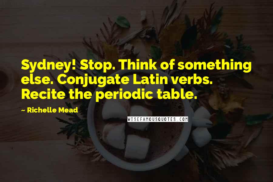 Richelle Mead Quotes: Sydney! Stop. Think of something else. Conjugate Latin verbs. Recite the periodic table.