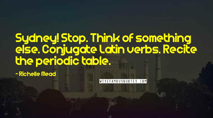 Richelle Mead Quotes: Sydney! Stop. Think of something else. Conjugate Latin verbs. Recite the periodic table.