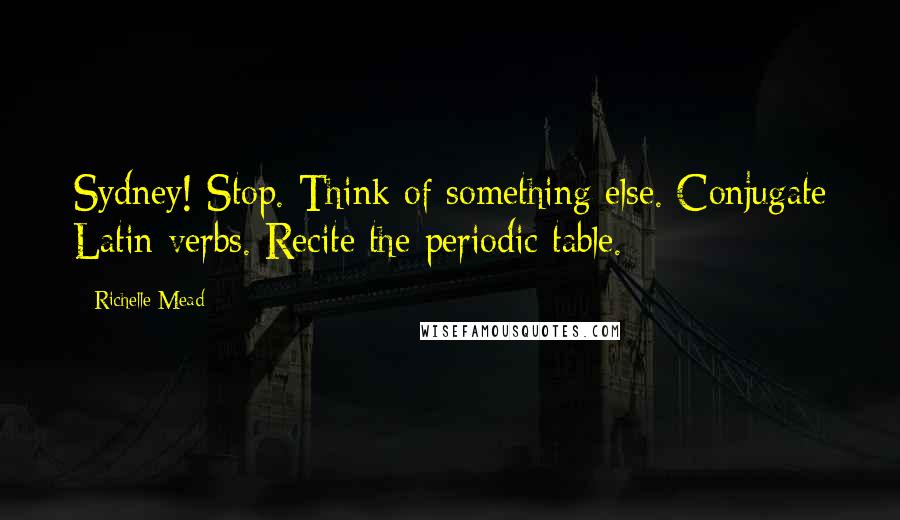 Richelle Mead Quotes: Sydney! Stop. Think of something else. Conjugate Latin verbs. Recite the periodic table.