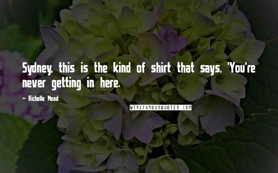 Richelle Mead Quotes: Sydney, this is the kind of shirt that says, 'You're never getting in here.