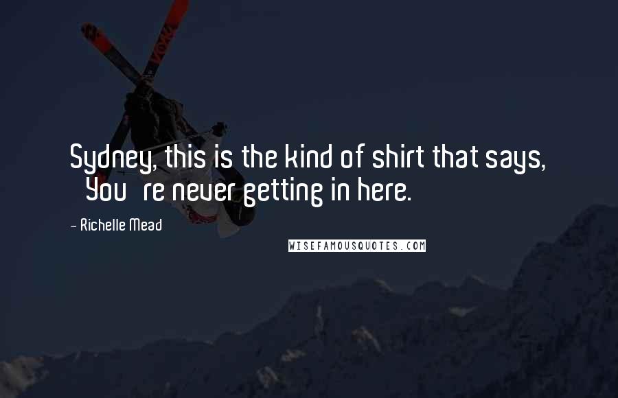 Richelle Mead Quotes: Sydney, this is the kind of shirt that says, 'You're never getting in here.