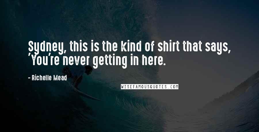 Richelle Mead Quotes: Sydney, this is the kind of shirt that says, 'You're never getting in here.