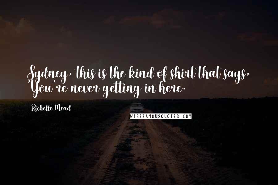 Richelle Mead Quotes: Sydney, this is the kind of shirt that says, 'You're never getting in here.