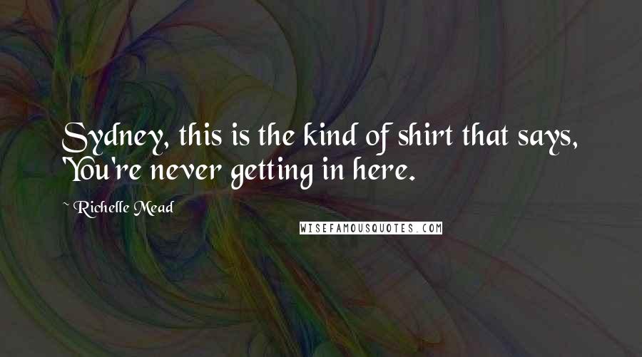 Richelle Mead Quotes: Sydney, this is the kind of shirt that says, 'You're never getting in here.