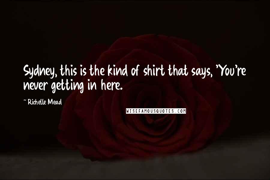 Richelle Mead Quotes: Sydney, this is the kind of shirt that says, 'You're never getting in here.
