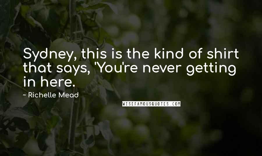 Richelle Mead Quotes: Sydney, this is the kind of shirt that says, 'You're never getting in here.