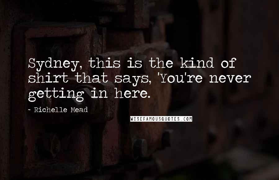 Richelle Mead Quotes: Sydney, this is the kind of shirt that says, 'You're never getting in here.