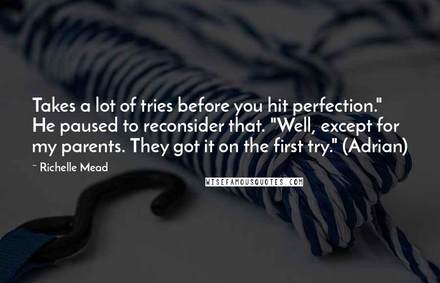 Richelle Mead Quotes: Takes a lot of tries before you hit perfection." He paused to reconsider that. "Well, except for my parents. They got it on the first try." (Adrian)
