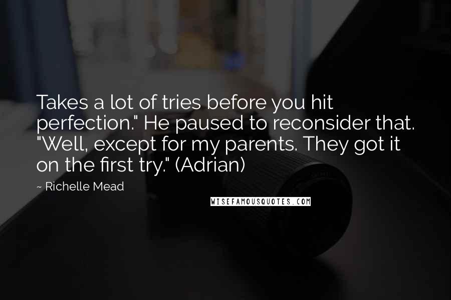 Richelle Mead Quotes: Takes a lot of tries before you hit perfection." He paused to reconsider that. "Well, except for my parents. They got it on the first try." (Adrian)