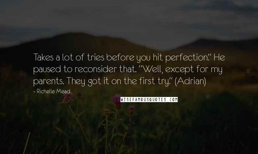 Richelle Mead Quotes: Takes a lot of tries before you hit perfection." He paused to reconsider that. "Well, except for my parents. They got it on the first try." (Adrian)