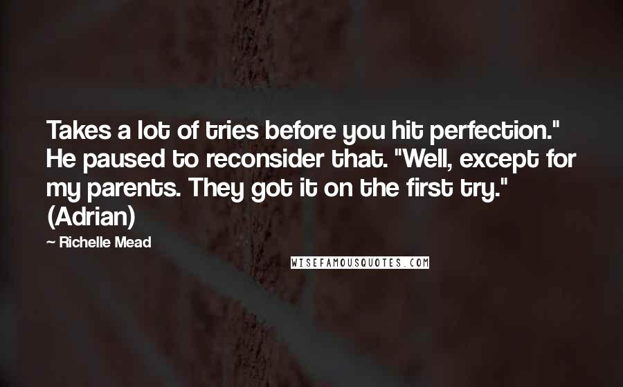 Richelle Mead Quotes: Takes a lot of tries before you hit perfection." He paused to reconsider that. "Well, except for my parents. They got it on the first try." (Adrian)