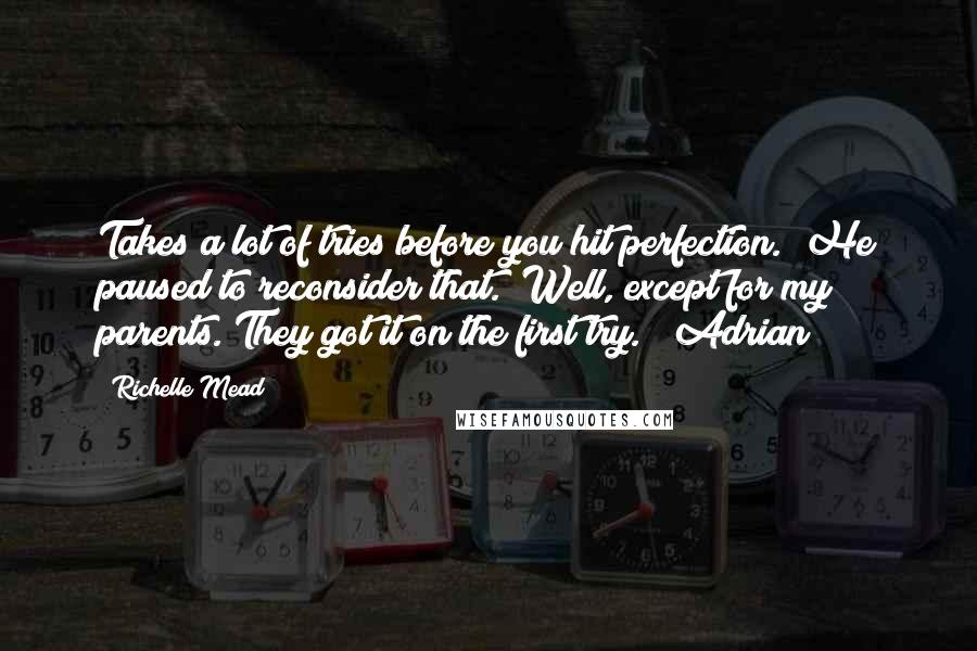 Richelle Mead Quotes: Takes a lot of tries before you hit perfection." He paused to reconsider that. "Well, except for my parents. They got it on the first try." (Adrian)
