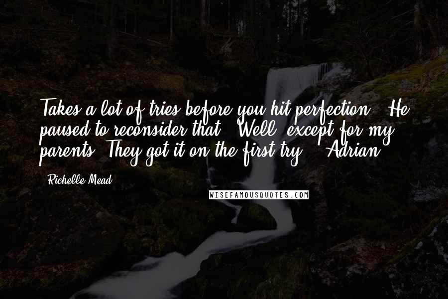Richelle Mead Quotes: Takes a lot of tries before you hit perfection." He paused to reconsider that. "Well, except for my parents. They got it on the first try." (Adrian)