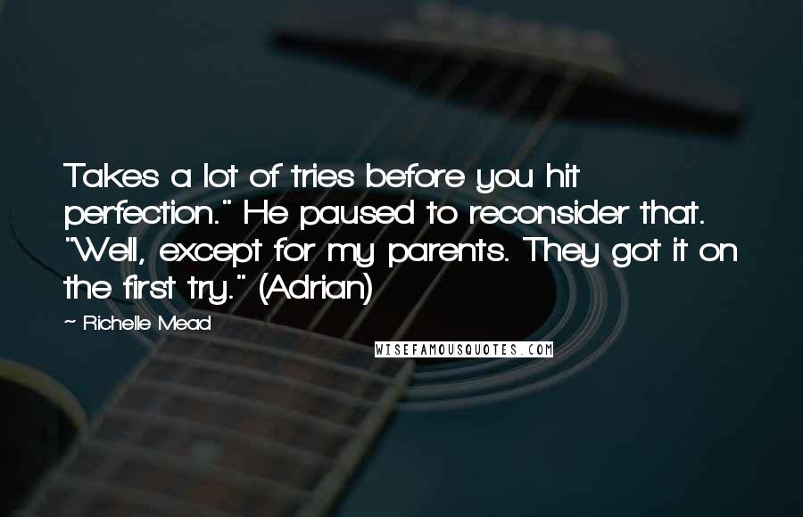 Richelle Mead Quotes: Takes a lot of tries before you hit perfection." He paused to reconsider that. "Well, except for my parents. They got it on the first try." (Adrian)