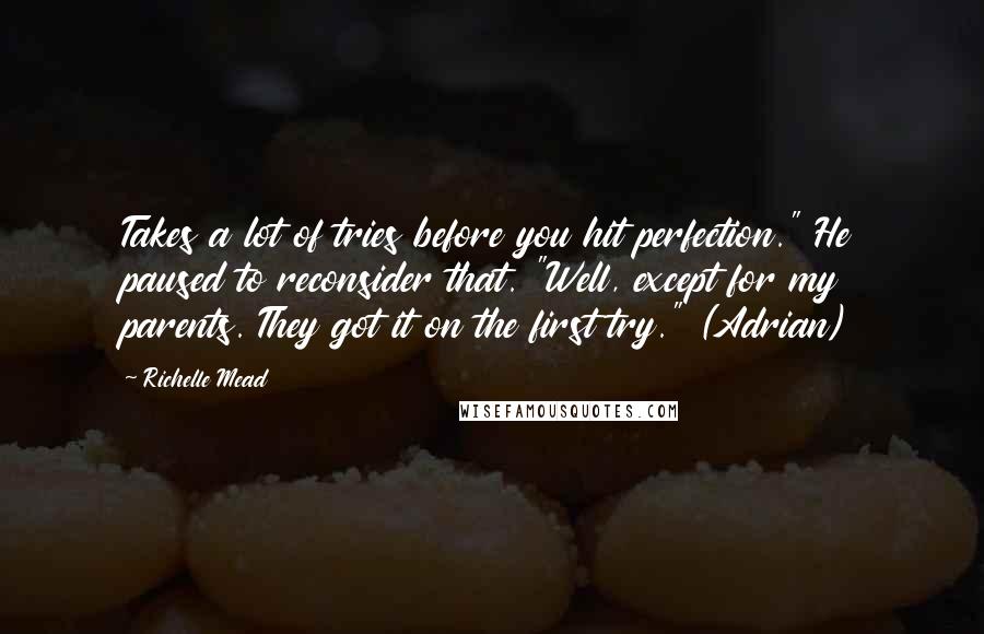 Richelle Mead Quotes: Takes a lot of tries before you hit perfection." He paused to reconsider that. "Well, except for my parents. They got it on the first try." (Adrian)