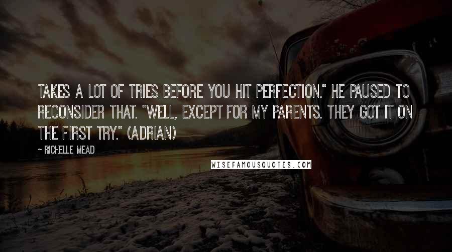 Richelle Mead Quotes: Takes a lot of tries before you hit perfection." He paused to reconsider that. "Well, except for my parents. They got it on the first try." (Adrian)