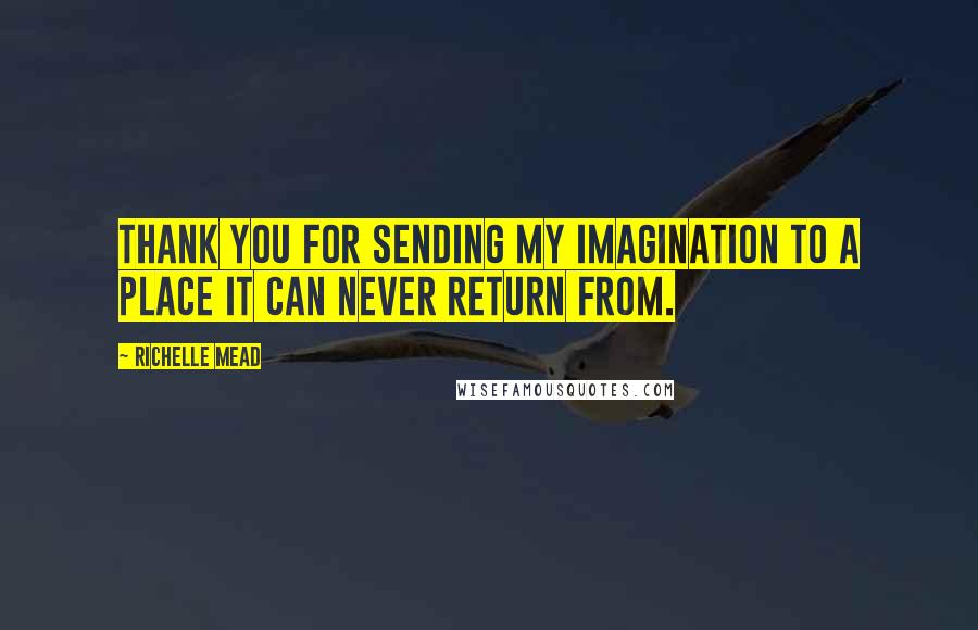 Richelle Mead Quotes: Thank you for sending my imagination to a place it can never return from.