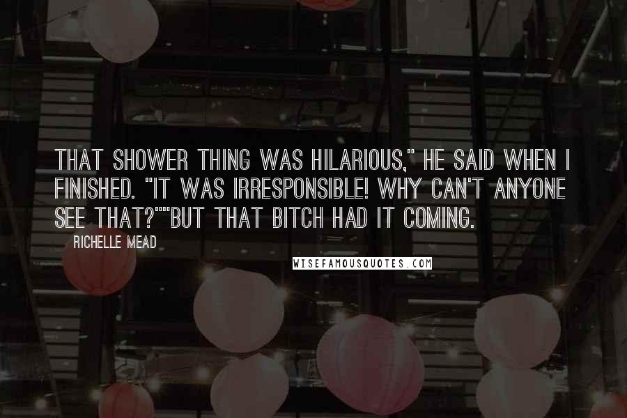 Richelle Mead Quotes: That shower thing was hilarious," he said when I finished. "It was irresponsible! Why can't anyone see that?""But that bitch had it coming.