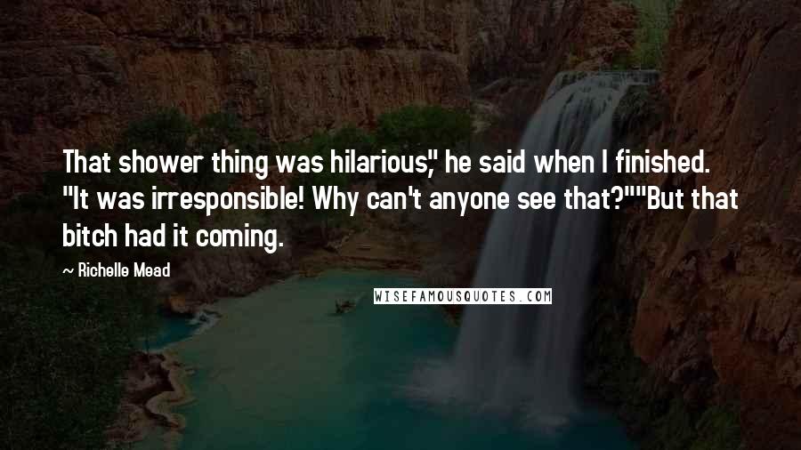 Richelle Mead Quotes: That shower thing was hilarious," he said when I finished. "It was irresponsible! Why can't anyone see that?""But that bitch had it coming.