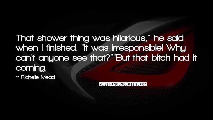 Richelle Mead Quotes: That shower thing was hilarious," he said when I finished. "It was irresponsible! Why can't anyone see that?""But that bitch had it coming.