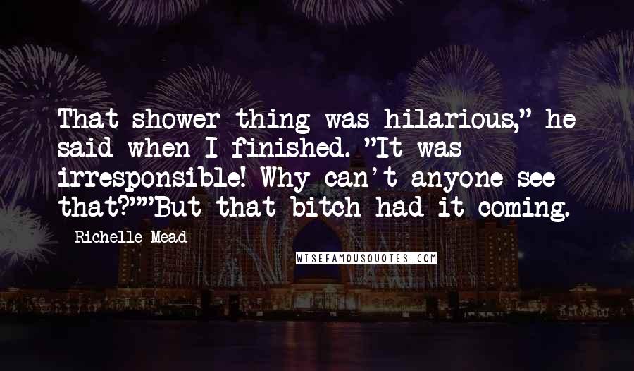 Richelle Mead Quotes: That shower thing was hilarious," he said when I finished. "It was irresponsible! Why can't anyone see that?""But that bitch had it coming.