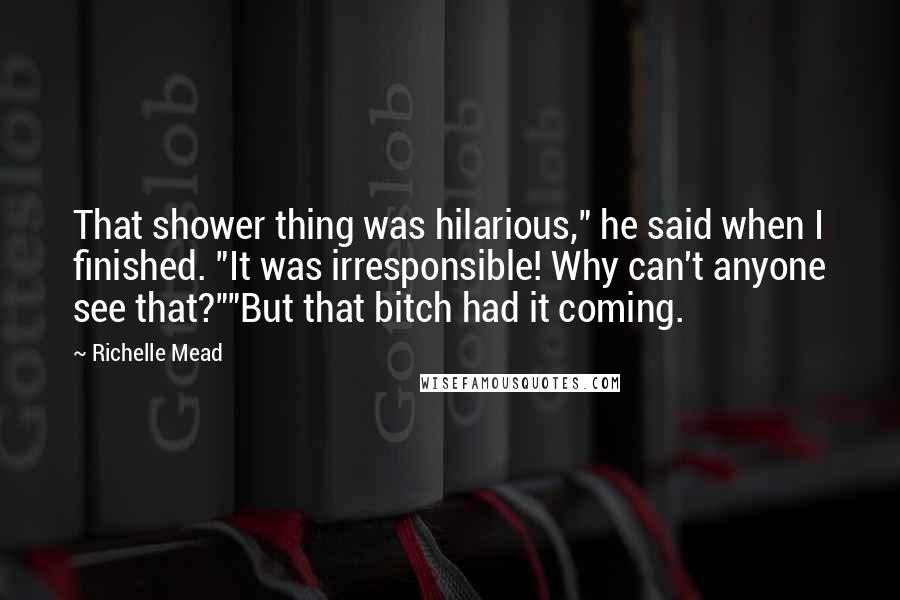 Richelle Mead Quotes: That shower thing was hilarious," he said when I finished. "It was irresponsible! Why can't anyone see that?""But that bitch had it coming.