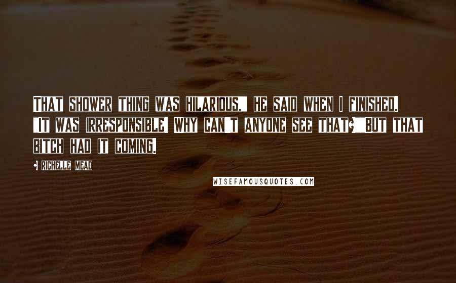 Richelle Mead Quotes: That shower thing was hilarious," he said when I finished. "It was irresponsible! Why can't anyone see that?""But that bitch had it coming.