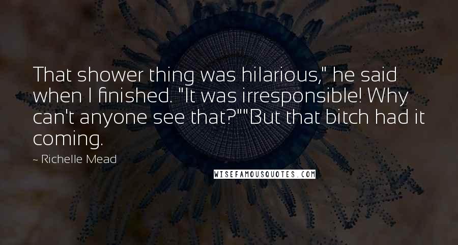 Richelle Mead Quotes: That shower thing was hilarious," he said when I finished. "It was irresponsible! Why can't anyone see that?""But that bitch had it coming.