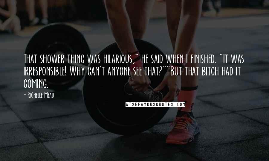 Richelle Mead Quotes: That shower thing was hilarious," he said when I finished. "It was irresponsible! Why can't anyone see that?""But that bitch had it coming.