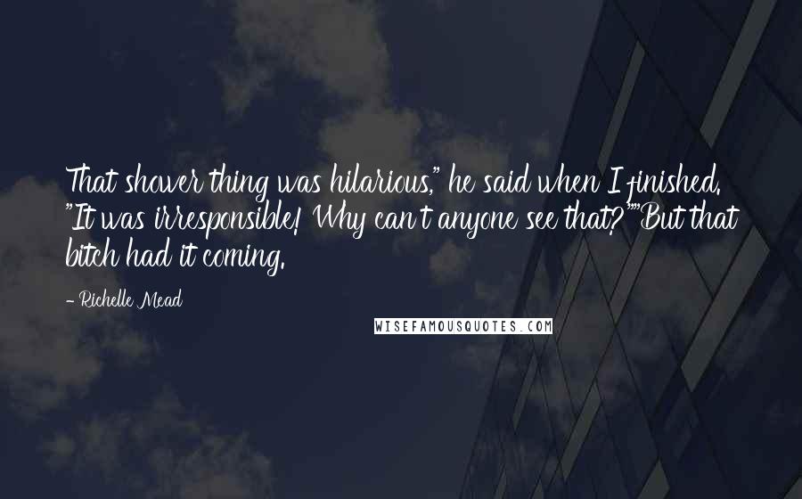 Richelle Mead Quotes: That shower thing was hilarious," he said when I finished. "It was irresponsible! Why can't anyone see that?""But that bitch had it coming.