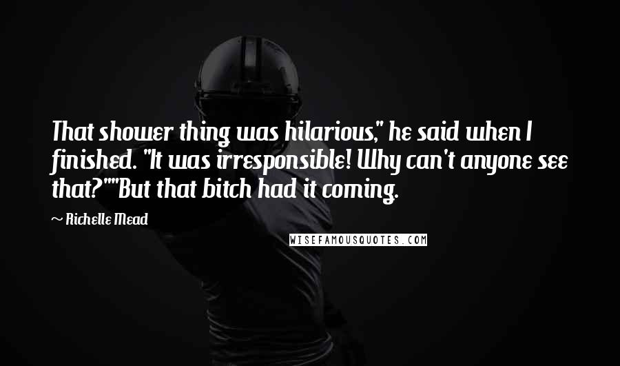 Richelle Mead Quotes: That shower thing was hilarious," he said when I finished. "It was irresponsible! Why can't anyone see that?""But that bitch had it coming.