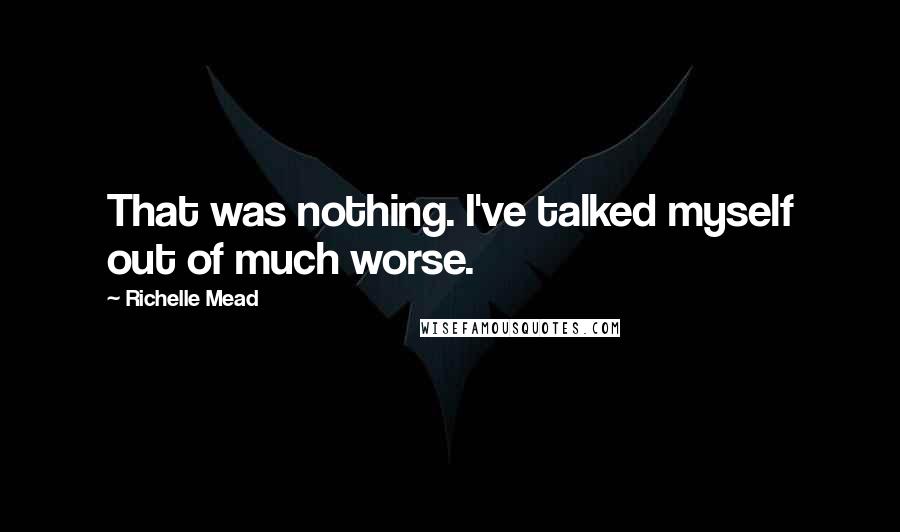 Richelle Mead Quotes: That was nothing. I've talked myself out of much worse.