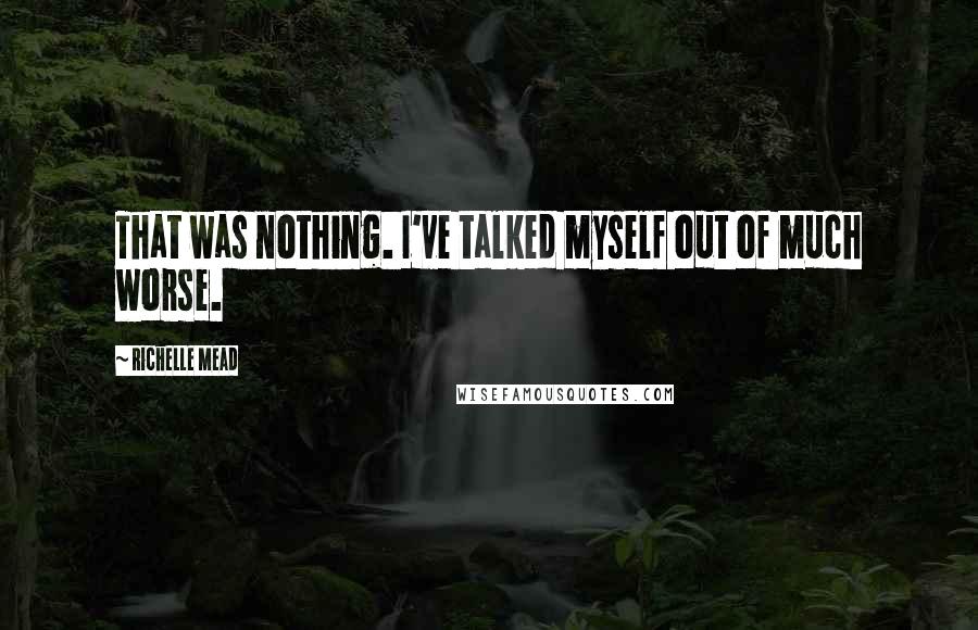 Richelle Mead Quotes: That was nothing. I've talked myself out of much worse.