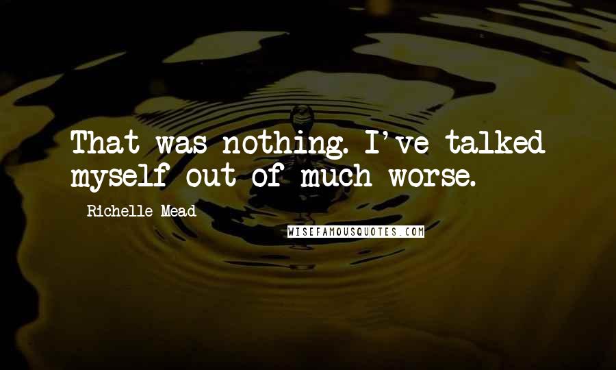 Richelle Mead Quotes: That was nothing. I've talked myself out of much worse.