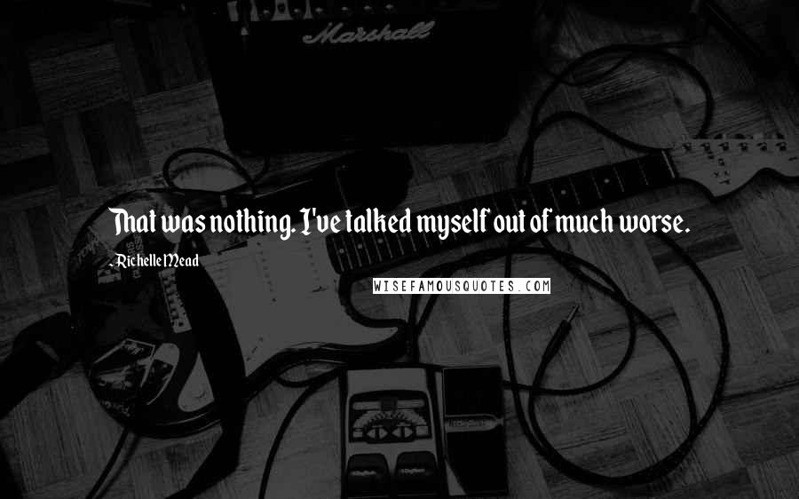 Richelle Mead Quotes: That was nothing. I've talked myself out of much worse.