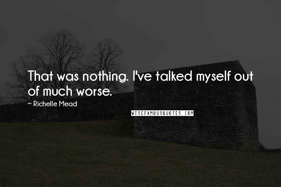 Richelle Mead Quotes: That was nothing. I've talked myself out of much worse.