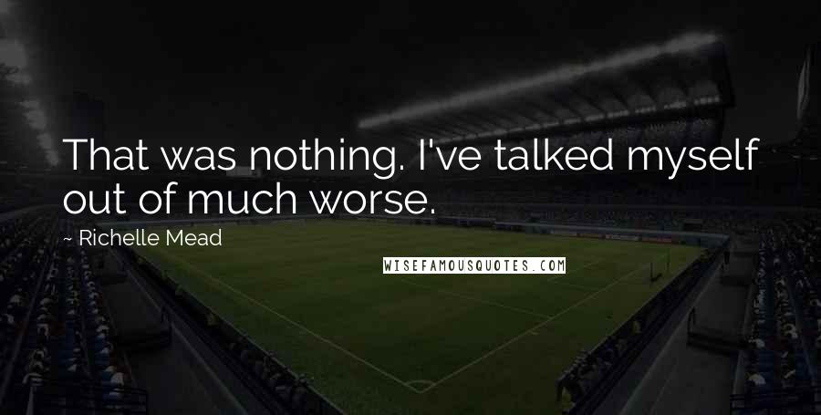 Richelle Mead Quotes: That was nothing. I've talked myself out of much worse.