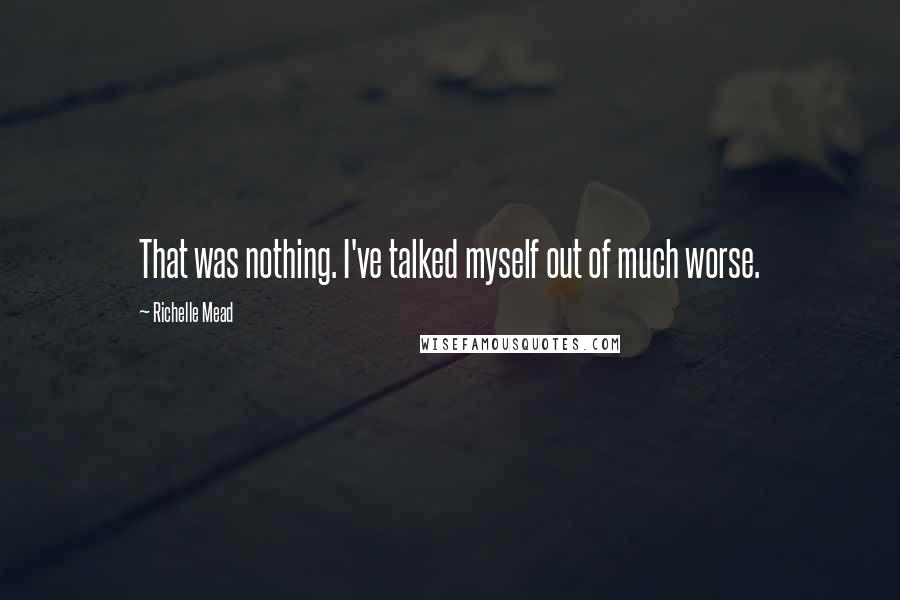 Richelle Mead Quotes: That was nothing. I've talked myself out of much worse.