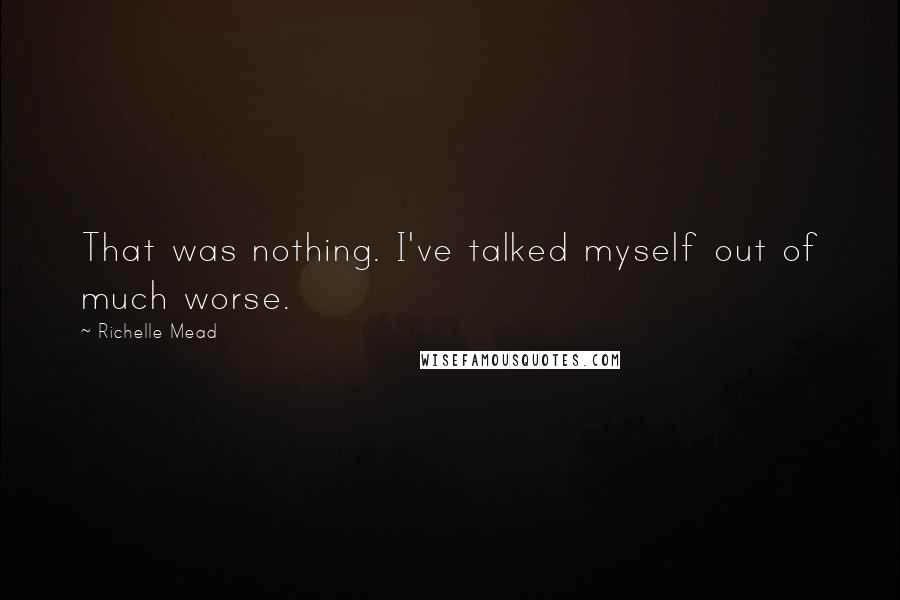 Richelle Mead Quotes: That was nothing. I've talked myself out of much worse.