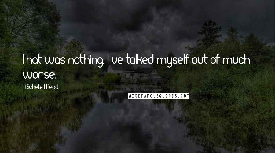 Richelle Mead Quotes: That was nothing. I've talked myself out of much worse.