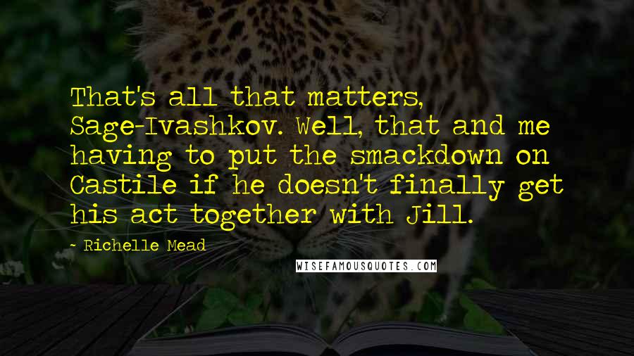 Richelle Mead Quotes: That's all that matters, Sage-Ivashkov. Well, that and me having to put the smackdown on Castile if he doesn't finally get his act together with Jill.