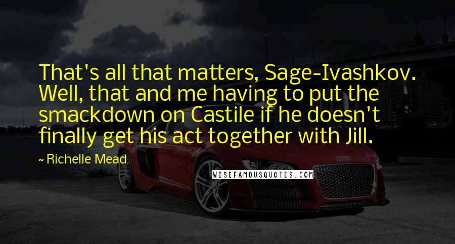 Richelle Mead Quotes: That's all that matters, Sage-Ivashkov. Well, that and me having to put the smackdown on Castile if he doesn't finally get his act together with Jill.