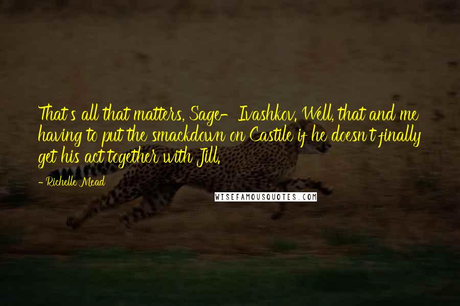 Richelle Mead Quotes: That's all that matters, Sage-Ivashkov. Well, that and me having to put the smackdown on Castile if he doesn't finally get his act together with Jill.