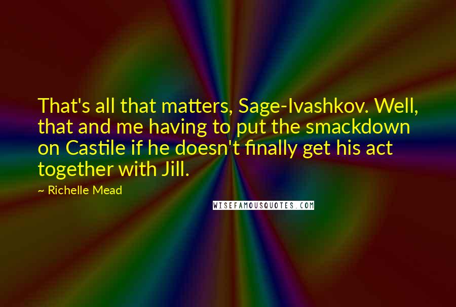 Richelle Mead Quotes: That's all that matters, Sage-Ivashkov. Well, that and me having to put the smackdown on Castile if he doesn't finally get his act together with Jill.