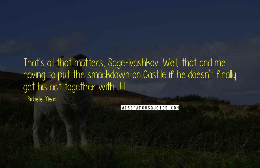 Richelle Mead Quotes: That's all that matters, Sage-Ivashkov. Well, that and me having to put the smackdown on Castile if he doesn't finally get his act together with Jill.