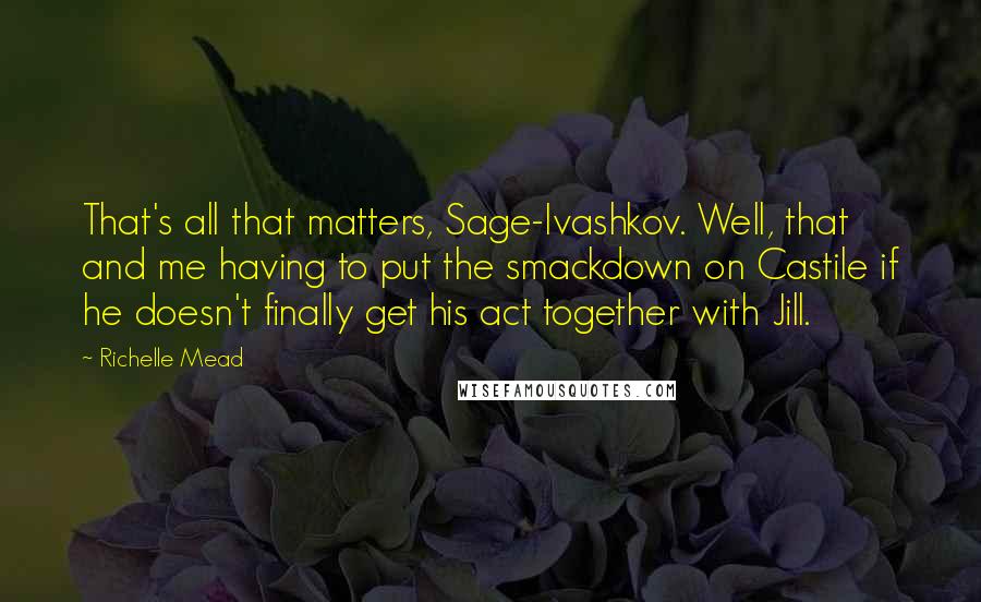 Richelle Mead Quotes: That's all that matters, Sage-Ivashkov. Well, that and me having to put the smackdown on Castile if he doesn't finally get his act together with Jill.