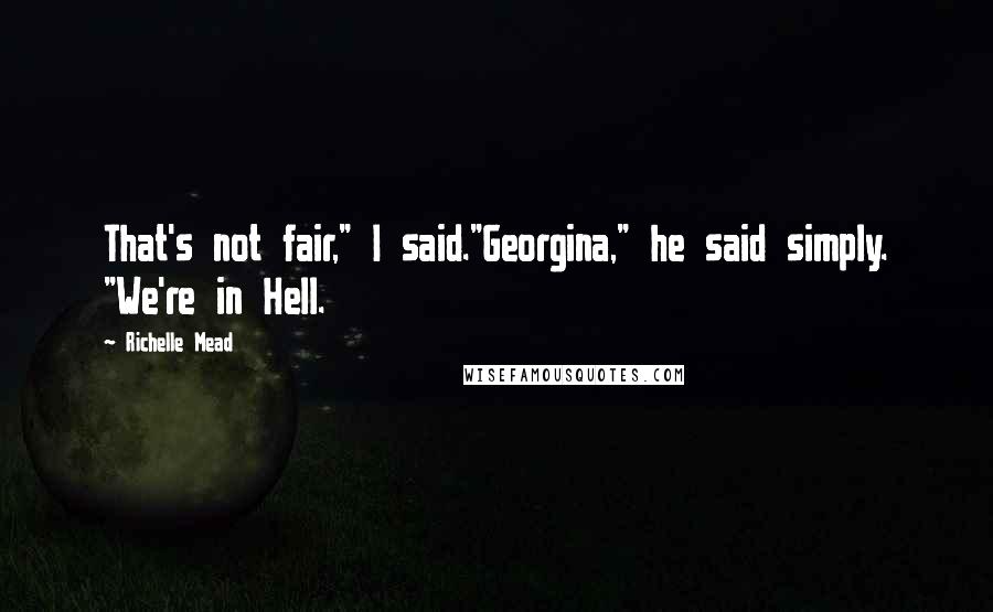 Richelle Mead Quotes: That's not fair," I said."Georgina," he said simply. "We're in Hell.
