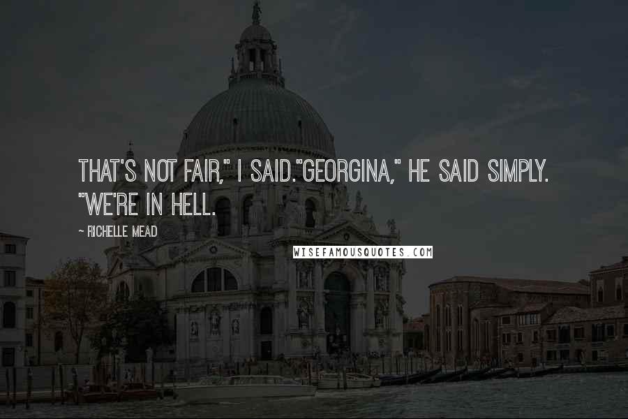 Richelle Mead Quotes: That's not fair," I said."Georgina," he said simply. "We're in Hell.